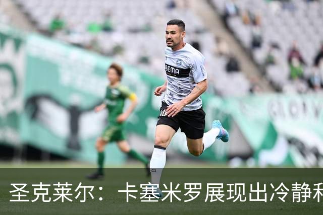 圣克莱尔：卡塞米罗展现出冷静和领袖气质 终极目标是实现连冠